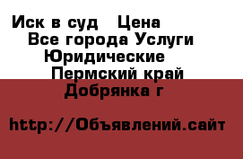 Иск в суд › Цена ­ 1 500 - Все города Услуги » Юридические   . Пермский край,Добрянка г.